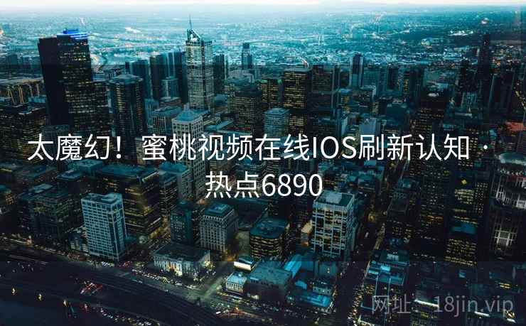 太魔幻！蜜桃视频在线IOS刷新认知 · 热点6890