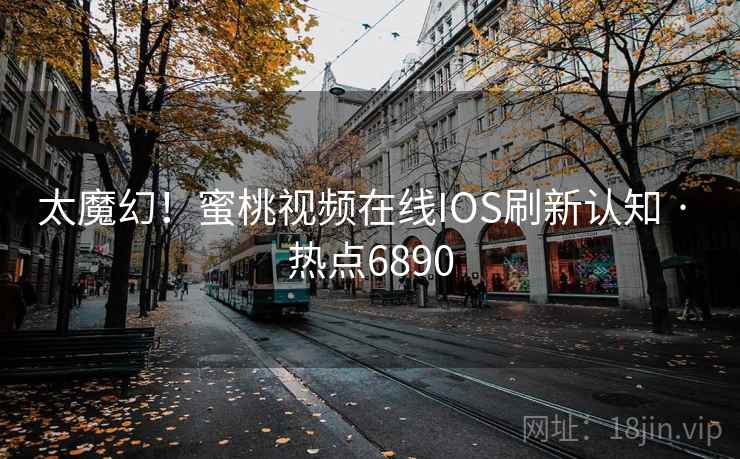 太魔幻！蜜桃视频在线IOS刷新认知 · 热点6890