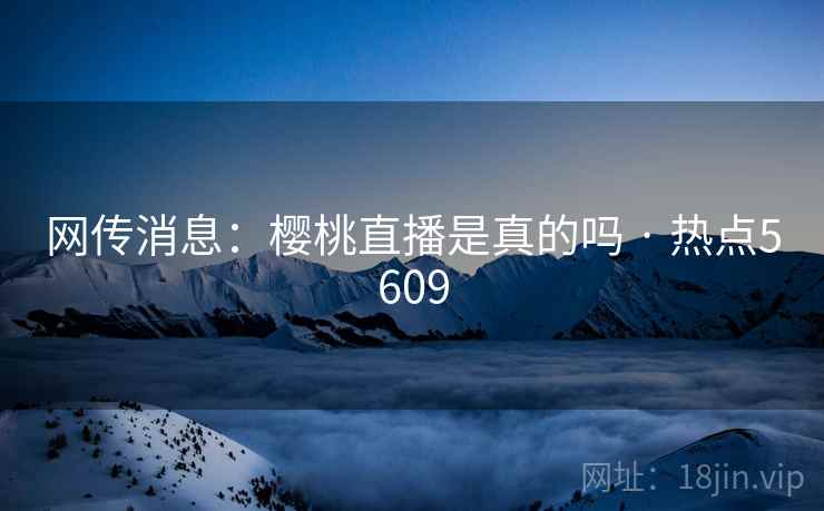 网传消息：樱桃直播是真的吗 · 热点5609