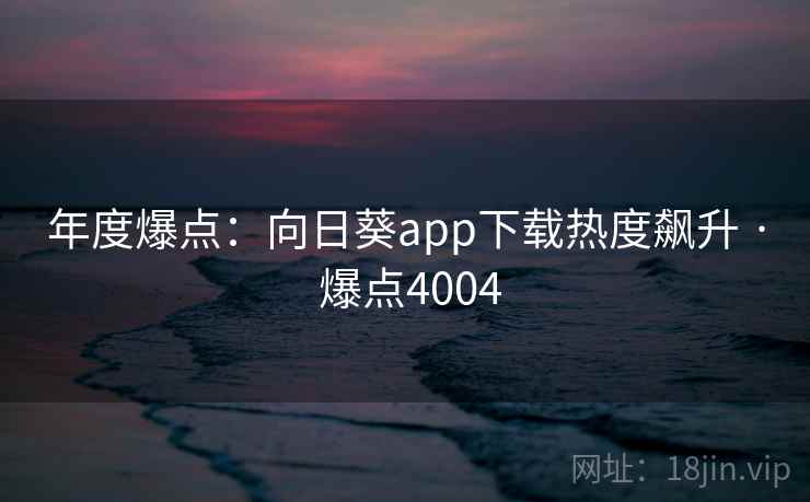 年度爆点：向日葵app下载热度飙升 · 爆点4004