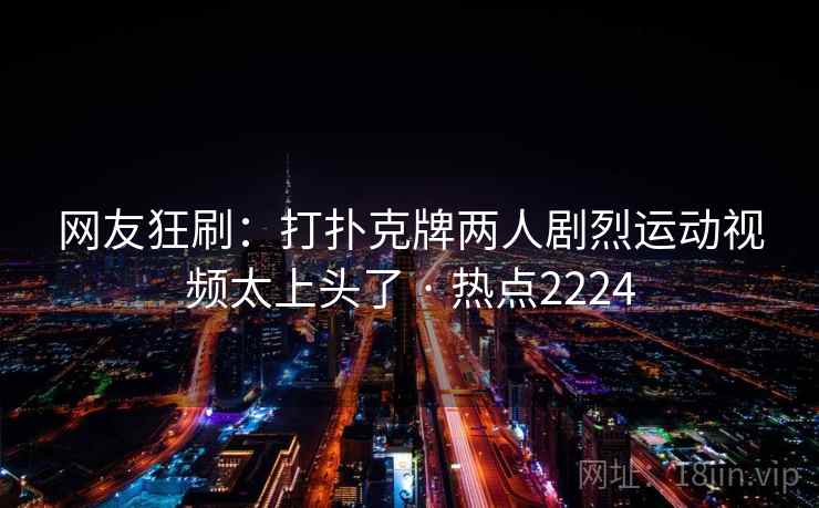 网友狂刷：打扑克牌两人剧烈运动视频太上头了 · 热点2224  第1张