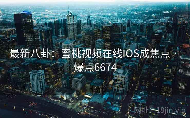 最新八卦：蜜桃视频在线IOS成焦点 · 爆点6674