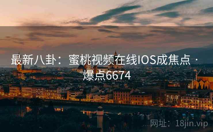 最新八卦：蜜桃视频在线IOS成焦点 · 爆点6674