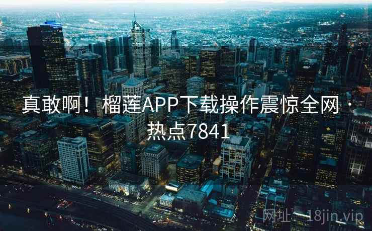真敢啊！榴莲APP下载操作震惊全网 · 热点7841