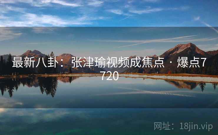 最新八卦:张津瑜视频成焦点 · 爆点7720