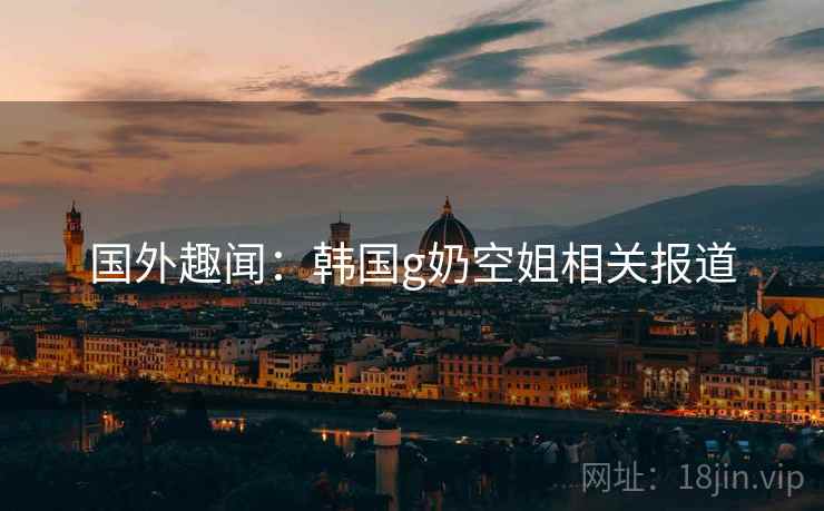 国外趣闻:韩国g奶空姐相关报道 第2张 国外趣闻:韩国g奶空姐相关报道 第2张