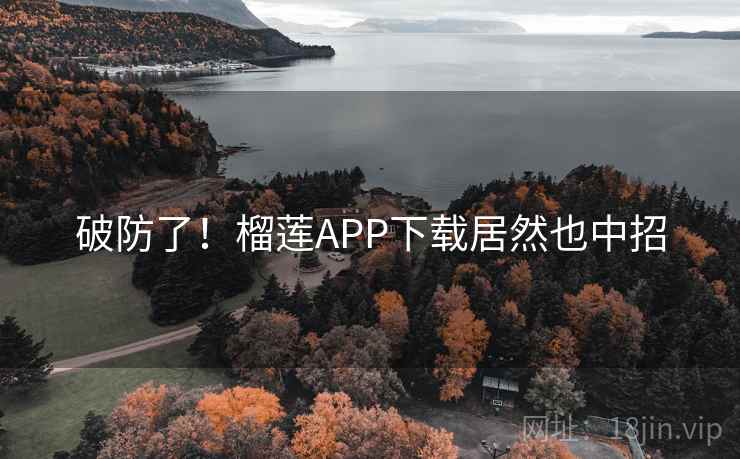 破防了！榴莲APP下载居然也中招