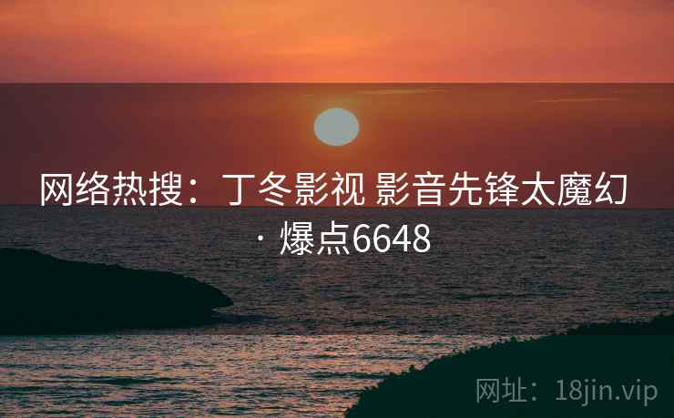 网络热搜：丁冬影视 影音先锋太魔幻 · 爆点6648