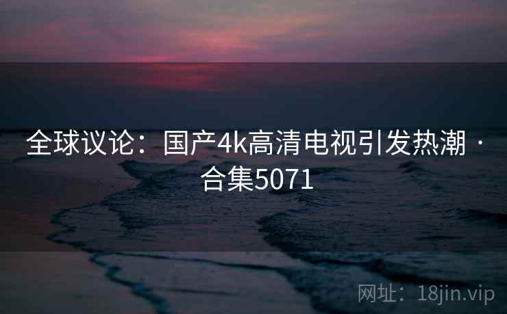 全球议论:国产4k高清电视引发热潮 · 合集5071