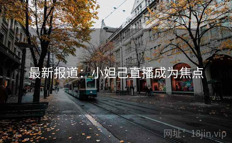 最新报道:小妲己直播成为焦点