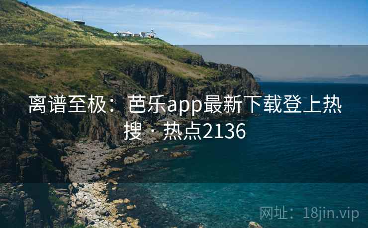 离谱至极:芭乐app最新下载登上热搜 · 热点2136 第1张 离谱至极:芭乐app最新下载登上热搜 · 热点2136 第1张