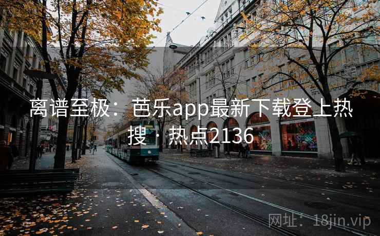 离谱至极:芭乐app最新下载登上热搜 · 热点2136 第2张 离谱至极:芭乐app最新下载登上热搜 · 热点2136 第2张