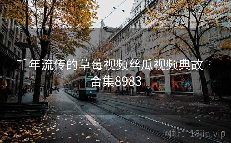 千年流传的草莓视频丝瓜视频典故 · 合集8983