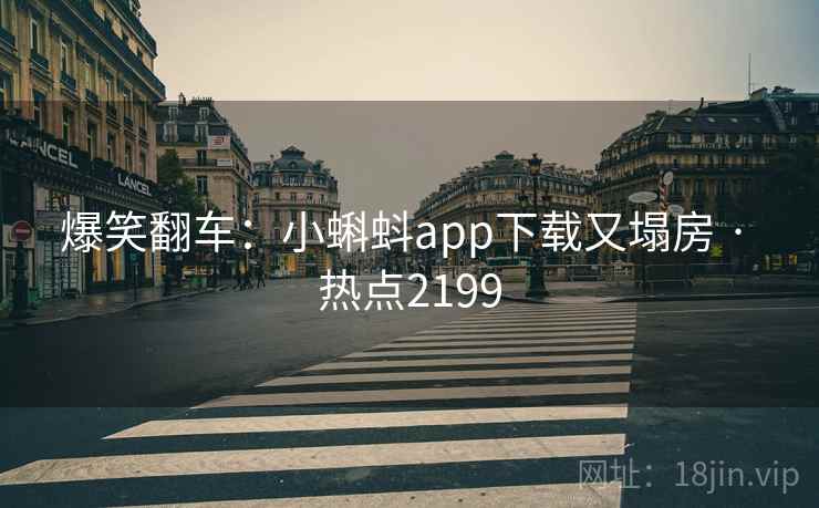 爆笑翻车:小蝌蚪app下载又塌房 · 热点2199