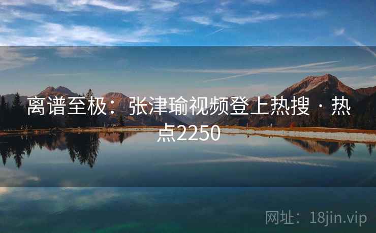 离谱至极:张津瑜视频登上热搜 · 热点2250 第1张 离谱至极:张津瑜视频登上热搜 · 热点2250 第1张