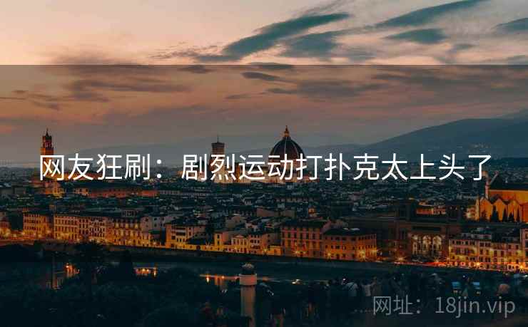 网友狂刷：剧烈运动打扑克太上头了