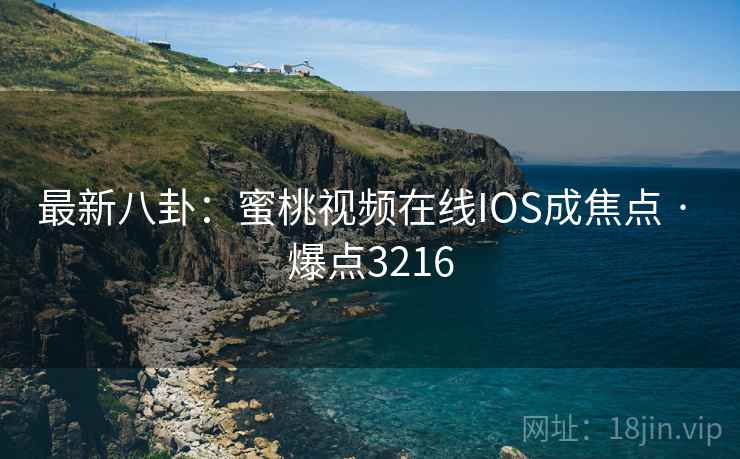 最新八卦：蜜桃视频在线IOS成焦点 · 爆点3216