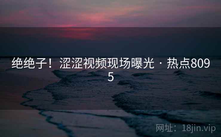 绝绝子!涩涩视频现场曝光 · 热点8095