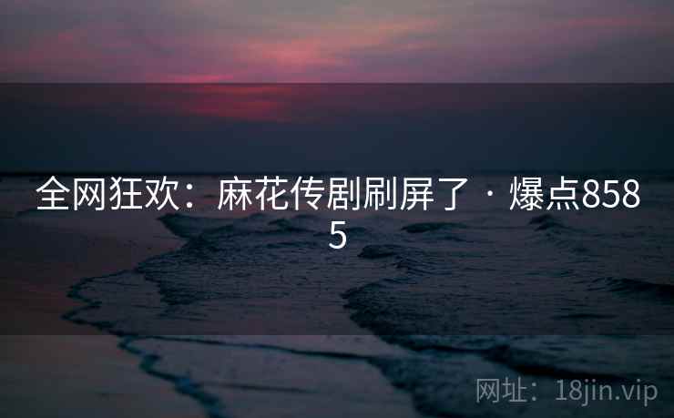 全网狂欢：麻花传剧刷屏了 · 爆点8585