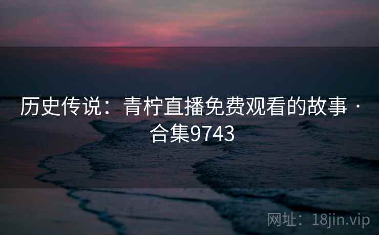 历史传说：青柠直播免费观看的故事 · 合集9743