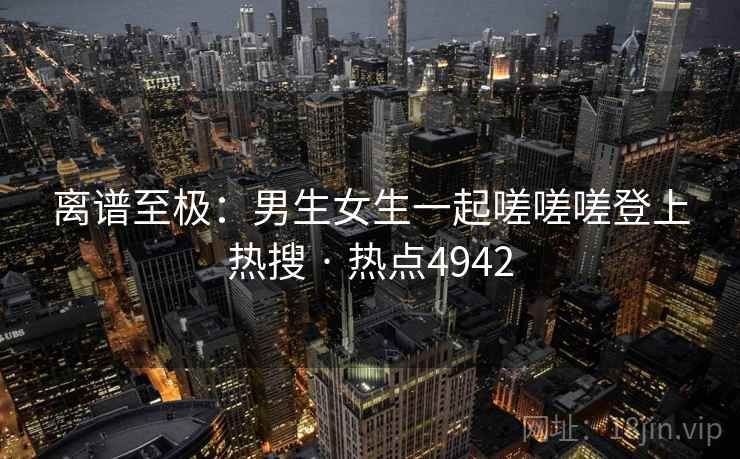 离谱至极：男生女生一起嗟嗟嗟登上热搜 · 热点4942