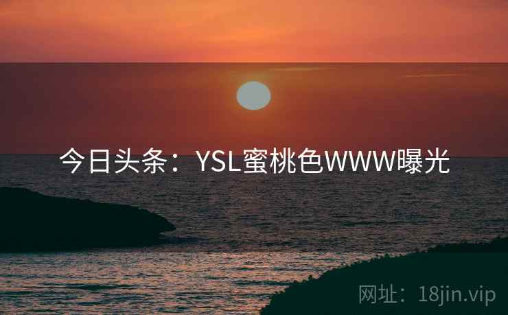 今日头条:YSL蜜桃色WWW曝光