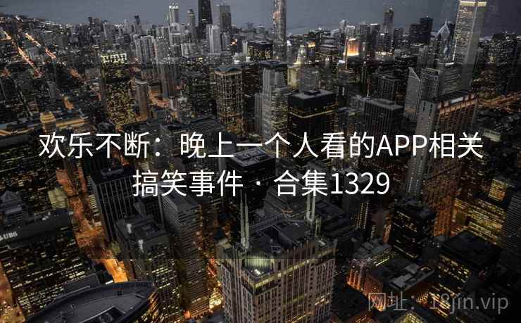 欢乐不断:晚上一个人看的APP相关搞笑事件 · 合集1329