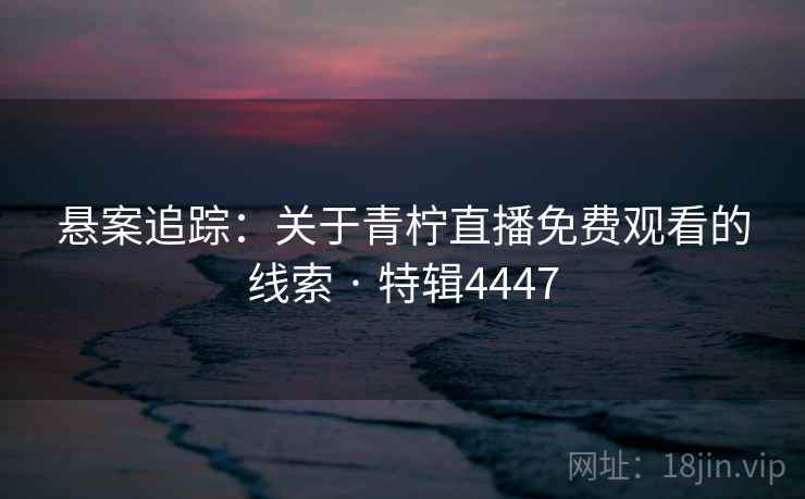 悬案追踪:关于青柠直播免费观看的线索 · 特辑4447