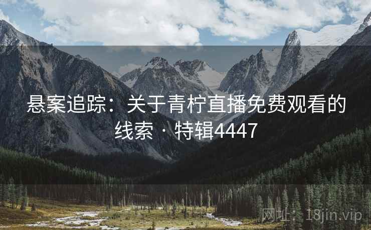 悬案追踪:关于青柠直播免费观看的线索 · 特辑4447