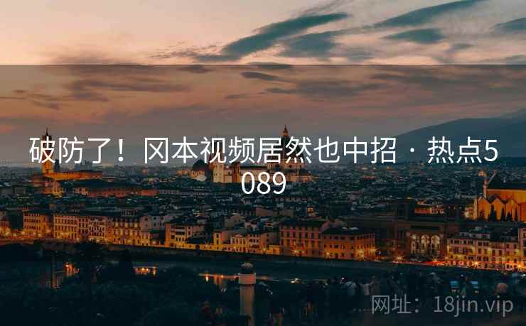 破防了！冈本视频居然也中招 · 热点5089