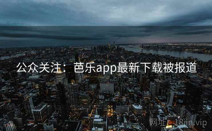 公众关注：芭乐app最新下载被报道