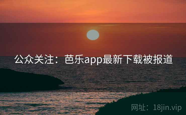 公众关注：芭乐app最新下载被报道