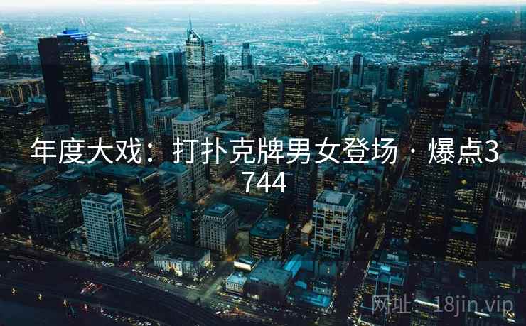 年度大戏：打扑克牌男女登场 · 爆点3744