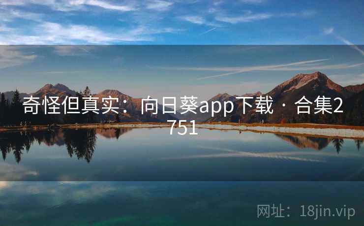 奇怪但真实：向日葵app下载 · 合集2751