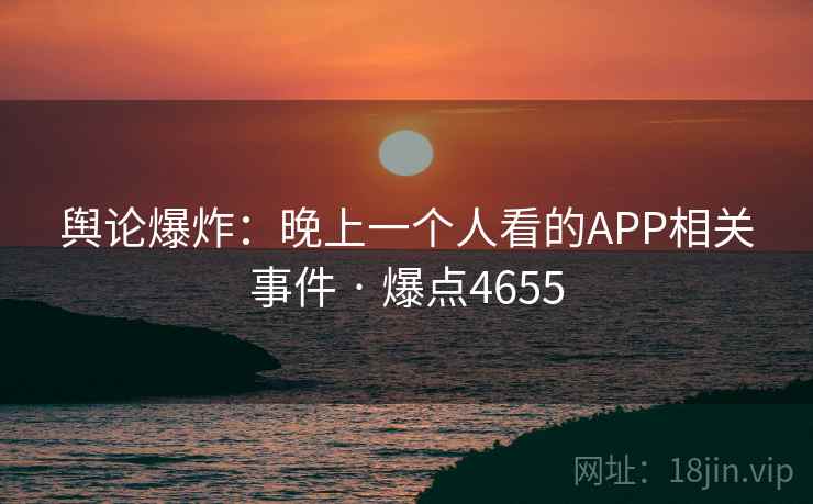 舆论爆炸：晚上一个人看的APP相关事件 · 爆点4655