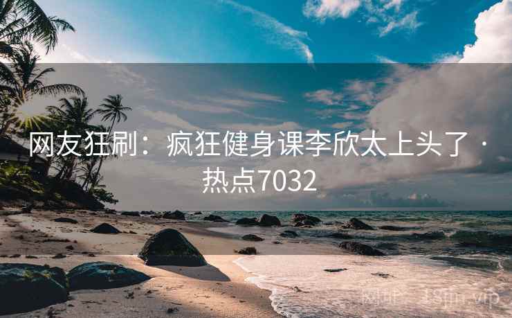 网友狂刷：疯狂健身课李欣太上头了 · 热点7032