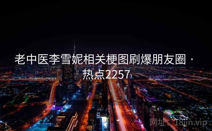 老中医李雪妮相关梗图刷爆朋友圈 · 热点2257