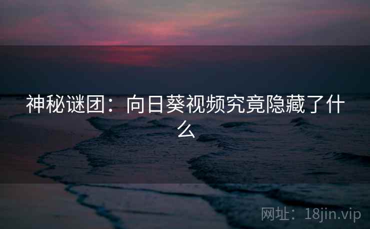 神秘谜团：向日葵视频究竟隐藏了什么