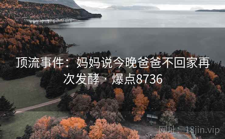 顶流事件：妈妈说今晚爸爸不回家再次发酵 · 爆点8736  第1张