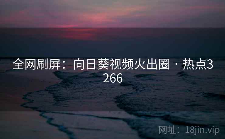 全网刷屏：向日葵视频火出圈 · 热点3266  第2张