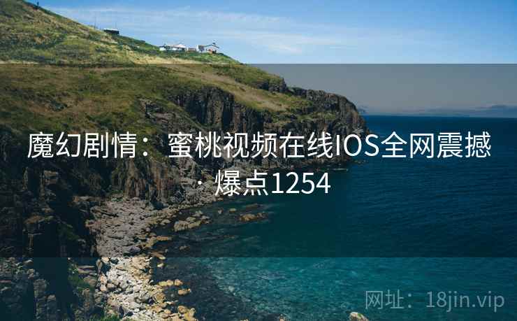 魔幻剧情：蜜桃视频在线IOS全网震撼 · 爆点1254  第2张