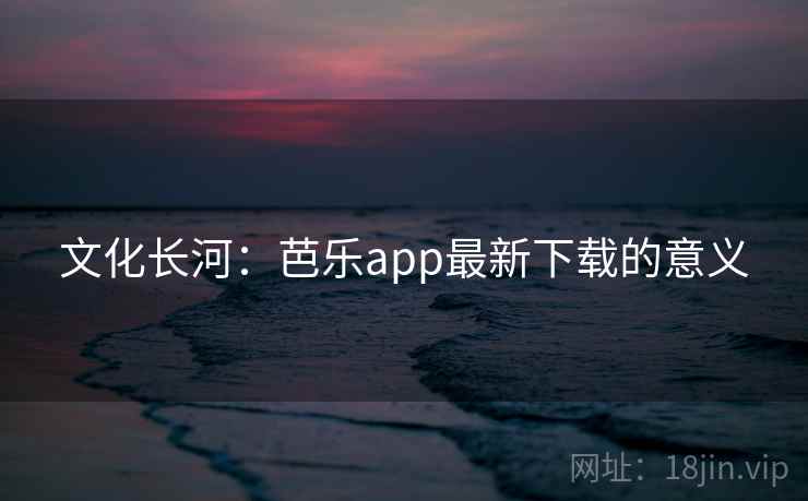 文化长河：芭乐app最新下载的意义